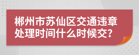 郴州市蘇仙區(qū)交通違章處理時(shí)間什么時(shí)候交？