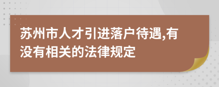 蘇州市人才引進(jìn)落戶待遇,有沒有相關(guān)的法律規(guī)定