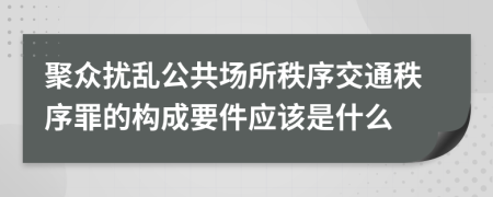 聚眾擾亂公共場所秩序交通秩序罪的構成要件應該是什么