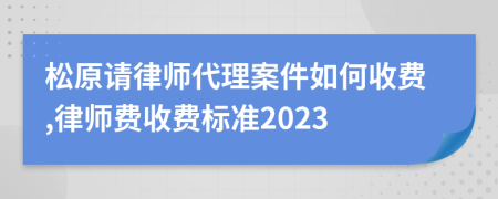 松原請(qǐng)律師代理案件如何收費(fèi),律師費(fèi)收費(fèi)標(biāo)準(zhǔn)2023