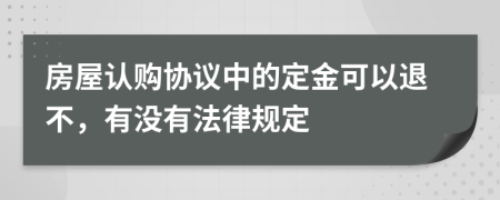 房屋認購協(xié)議中的定金可以退不，有沒有法律規(guī)定