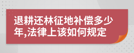 退耕還林征地補償多少年,法律上該如何規(guī)定