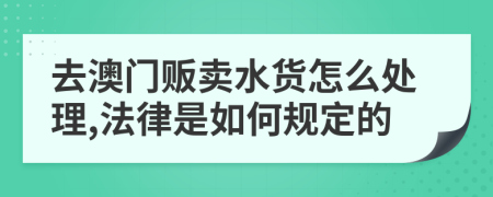 去澳門販賣水貨怎么處理,法律是如何規(guī)定的