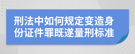 刑法中如何規(guī)定變?cè)焐矸葑C件罪既遂量刑標(biāo)準(zhǔn)