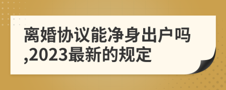 離婚協(xié)議能凈身出戶嗎,2023最新的規(guī)定
