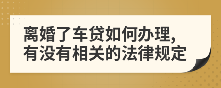 離婚了車貸如何辦理,有沒有相關(guān)的法律規(guī)定