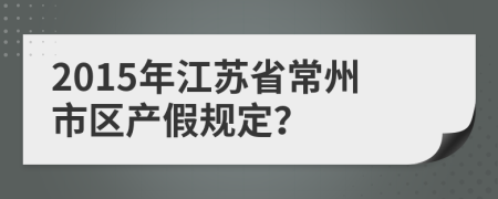 2015年江蘇省常州市區(qū)產(chǎn)假規(guī)定？