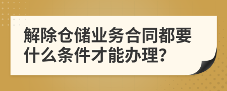 解除倉儲業(yè)務(wù)合同都要什么條件才能辦理？