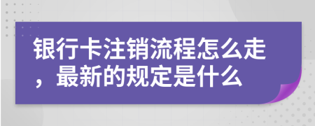 銀行卡注銷流程怎么走，最新的規(guī)定是什么