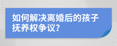 如何解決離婚后的孩子撫養(yǎng)權(quán)爭(zhēng)議？