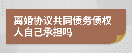 離婚協(xié)議共同債務(wù)債權(quán)人自己承擔嗎