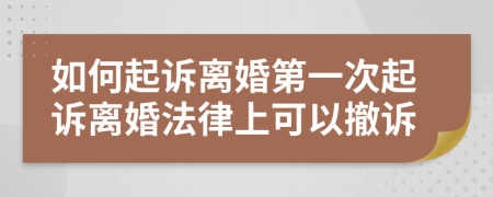如何起訴離婚第一次起訴離婚法律上可以撤訴