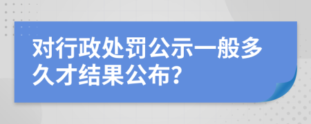 對(duì)行政處罰公示一般多久才結(jié)果公布？