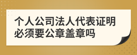 個人公司法人代表證明必須要公章蓋章嗎