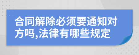 合同解除必須要通知對方嗎,法律有哪些規(guī)定