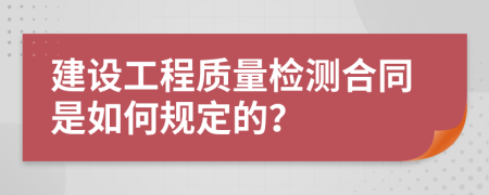 建設(shè)工程質(zhì)量檢測合同是如何規(guī)定的？