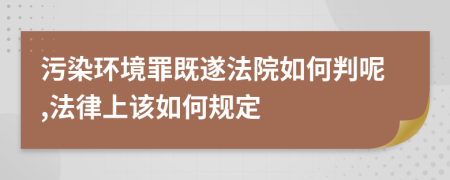 污染環(huán)境罪既遂法院如何判呢,法律上該如何規(guī)定