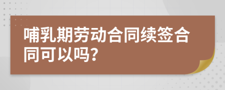 哺乳期勞動合同續(xù)簽合同可以嗎？