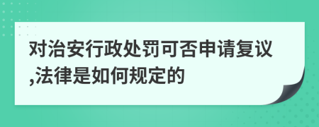 對(duì)治安行政處罰可否申請(qǐng)復(fù)議,法律是如何規(guī)定的