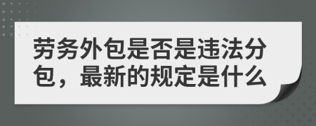 勞務(wù)外包是否是違法分包，最新的規(guī)定是什么