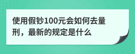 使用假鈔100元會如何去量刑，最新的規(guī)定是什么