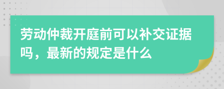 勞動(dòng)仲裁開庭前可以補(bǔ)交證據(jù)嗎，最新的規(guī)定是什么