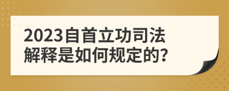 2023自首立功司法解釋是如何規(guī)定的？