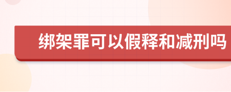 綁架罪可以假釋和減刑嗎