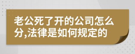 老公死了開的公司怎么分,法律是如何規(guī)定的