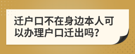 遷戶口不在身邊本人可以辦理戶口遷出嗎？