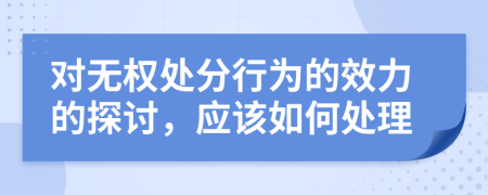 對無權(quán)處分行為的效力的探討，應該如何處理