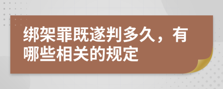 綁架罪既遂判多久，有哪些相關(guān)的規(guī)定
