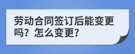 勞動合同簽訂后能變更嗎？怎么變更？