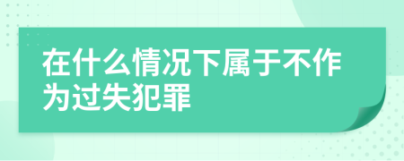 在什么情況下屬于不作為過失犯罪