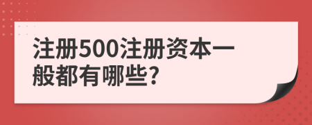 注冊500注冊資本一般都有哪些?