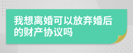 我想離婚可以放棄婚后的財(cái)產(chǎn)協(xié)議嗎
