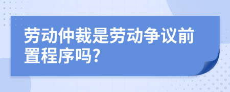 勞動(dòng)仲裁是勞動(dòng)爭(zhēng)議前置程序嗎?