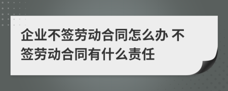 企業(yè)不簽勞動(dòng)合同怎么辦 不簽勞動(dòng)合同有什么責(zé)任