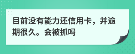目前沒有能力還信用卡，并逾期很久。會被抓嗎