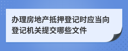 辦理房地產(chǎn)抵押登記時(shí)應(yīng)當(dāng)向登記機(jī)關(guān)提交哪些文件