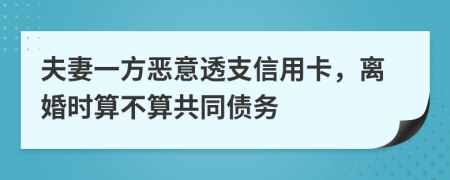 夫妻一方惡意透支信用卡，離婚時算不算共同債務(wù)
