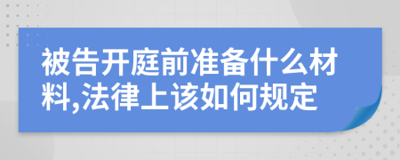 被告開(kāi)庭前準(zhǔn)備什么材料,法律上該如何規(guī)定