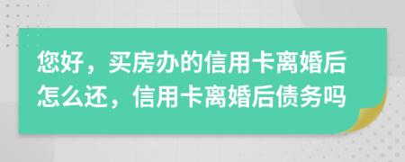 您好，買房辦的信用卡離婚后怎么還，信用卡離婚后債務(wù)嗎