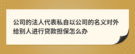 公司的法人代表私自以公司的名義對外給別人進行貸款擔保怎么辦