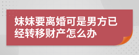 妹妹要離婚可是男方已經(jīng)轉(zhuǎn)移財產(chǎn)怎么辦