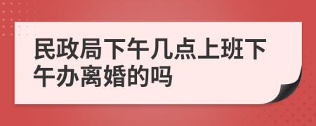 民政局下午幾點上班下午辦離婚的嗎