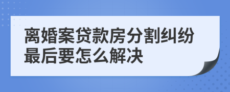 離婚案貸款房分割糾紛最后要怎么解決