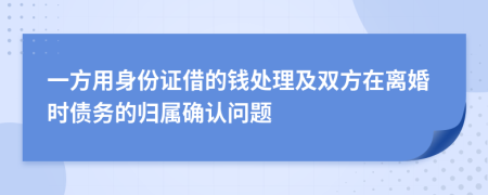 一方用身份證借的錢處理及雙方在離婚時(shí)債務(wù)的歸屬確認(rèn)問題