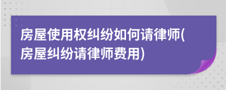 房屋使用權(quán)糾紛如何請律師(房屋糾紛請律師費用)