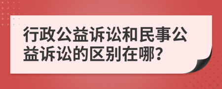行政公益訴訟和民事公益訴訟的區(qū)別在哪？